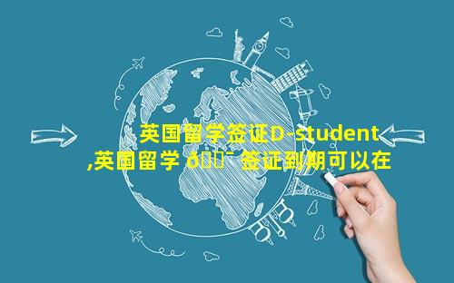 英国留学签证D-student,英国留学 🐯 签证到期可以在英国境内续 🦊 签吗
